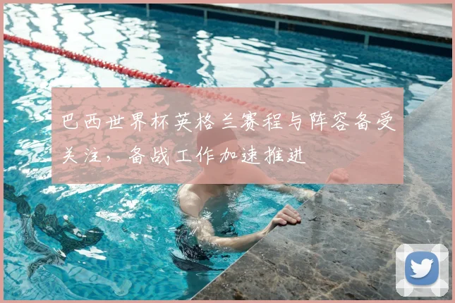 巴西世界杯英格兰赛程与阵容备受关注，备战工作加速推进