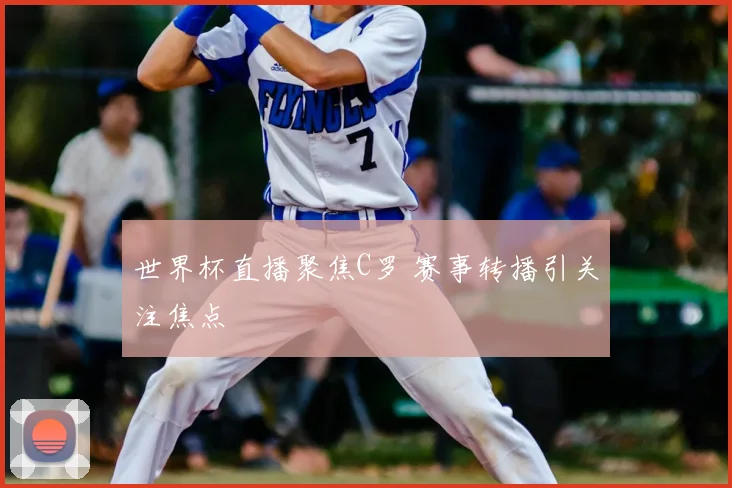世界杯直播聚焦C罗 赛事转播引关注焦点