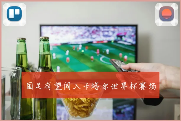 国足有望闯入卡塔尔世界杯赛场