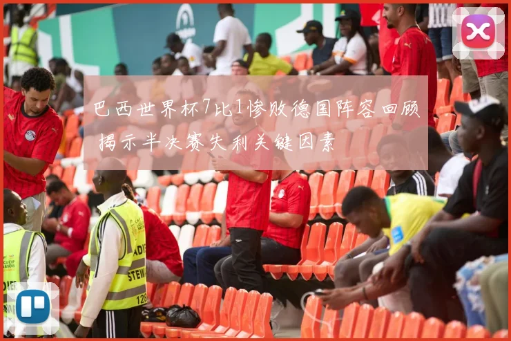 巴西世界杯7比1惨败德国阵容回顾 揭示半决赛失利关键因素
