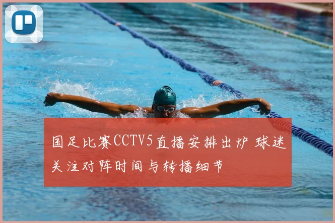 国足比赛CCTV5直播安排出炉 球迷关注对阵时间与转播细节