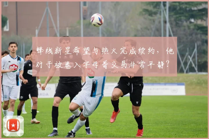锋线新星希望与热火完成续约，他对于被卷入字母哥交易非常平静？