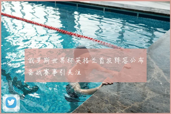 俄罗斯世界杯英格兰首发阵容公布备战赛事引关注