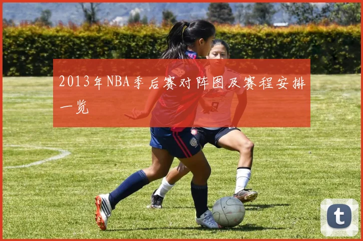 2013年NBA季后赛对阵图及赛程安排一览