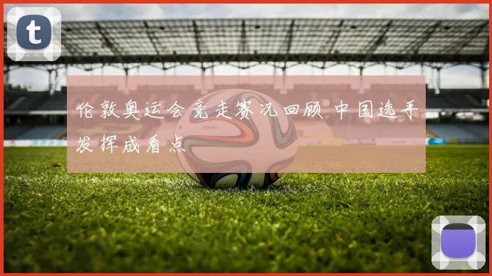 伦敦奥运会竞走赛况回顾 中国选手发挥成看点