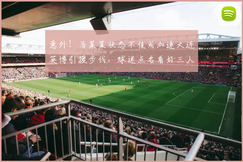 意外!马莱莱状态不佳或加速大连英博引援步伐,球迷点名看好三人