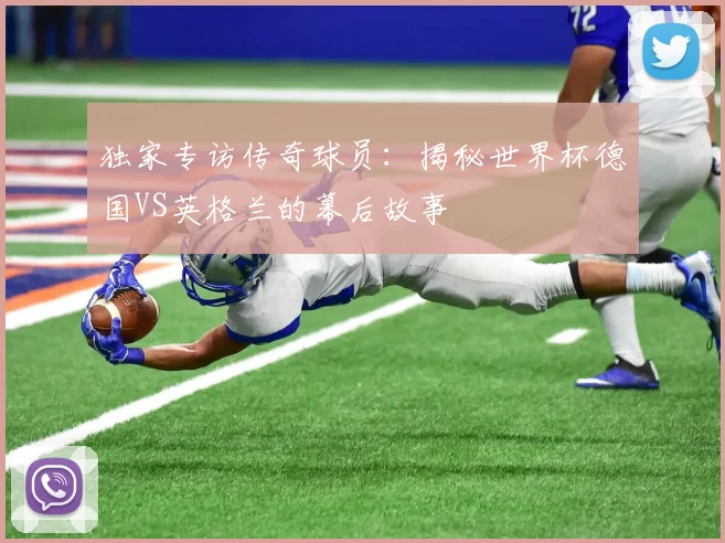 独家专访传奇球员:揭秘世界杯德国VS英格兰的幕后故事