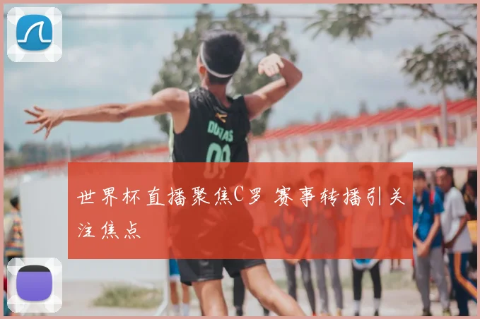 世界杯直播聚焦C罗 赛事转播引关注焦点