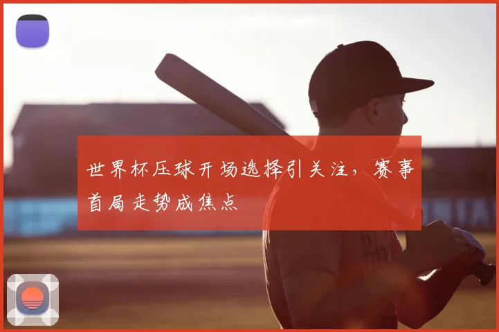 世界杯压球开场选择引关注，赛事首局走势成焦点