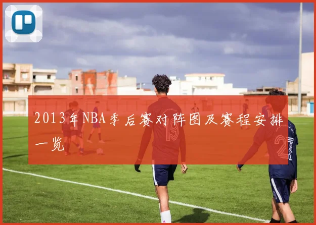 2013年NBA季后赛对阵图及赛程安排一览