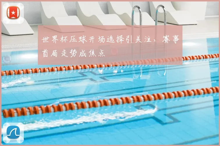 世界杯压球开场选择引关注，赛事首局走势成焦点