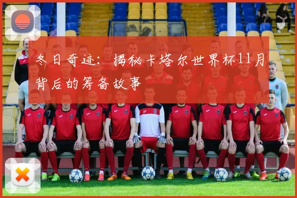 冬日奇迹:揭秘卡塔尔世界杯11月背后的筹备故事