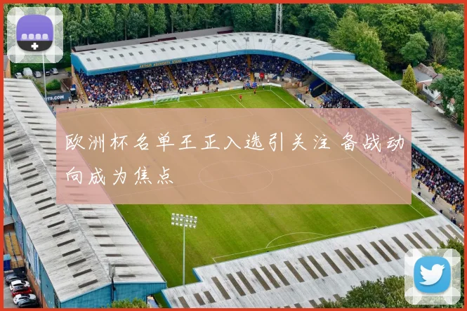 欧洲杯名单王正入选引关注 备战动向成为焦点