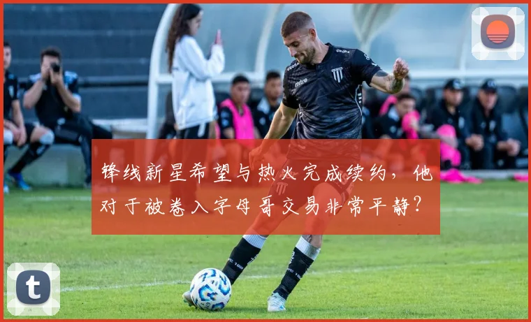 锋线新星希望与热火完成续约,他对于被卷入字母哥交易非常平静?