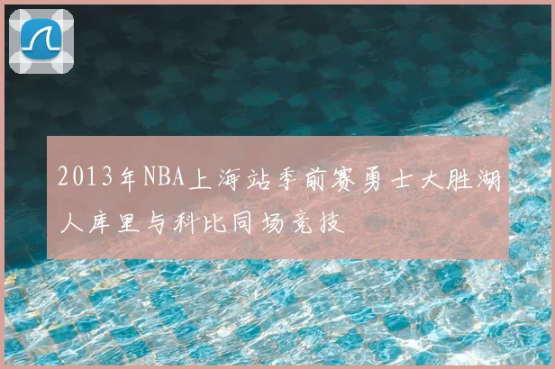 2013年NBA上海站季前赛勇士大胜湖人库里与科比同场竞技