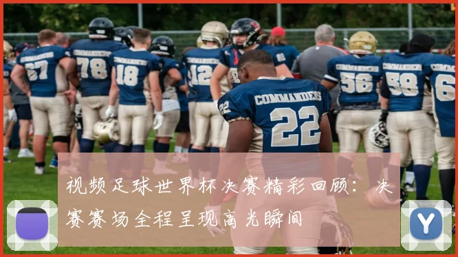 视频足球世界杯决赛精彩回顾:决赛赛场全程呈现高光瞬间